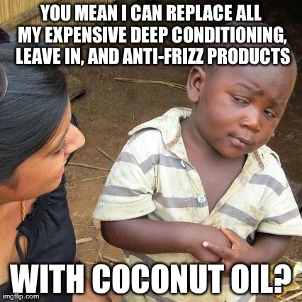 Third World Skeptical Kid Meme | YOU MEAN I CAN REPLACE ALL MY EXPENSIVE DEEP CONDITIONING, LEAVE IN, AND ANTI-FRIZZ PRODUCTS WITH COCONUT OIL? | image tagged in memes,third world skeptical kid | made w/ Imgflip meme maker