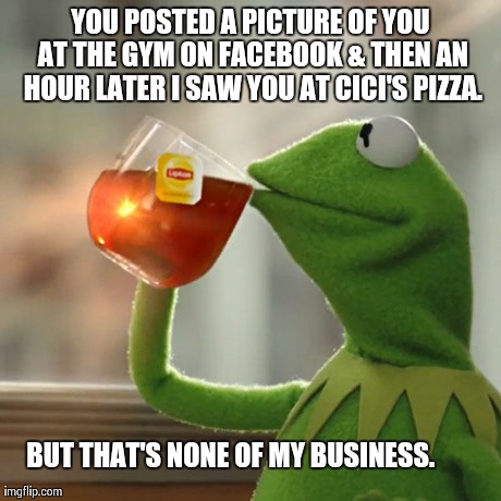But That's None Of My Business | YOU POSTED A PICTURE OF YOU AT THE GYM ON FACEBOOK & THEN AN HOUR LATER I SAW YOU AT CICI'S PIZZA. BUT THAT'S NONE OF MY BUSINESS. | image tagged in memes,but thats none of my business,kermit the frog | made w/ Imgflip meme maker