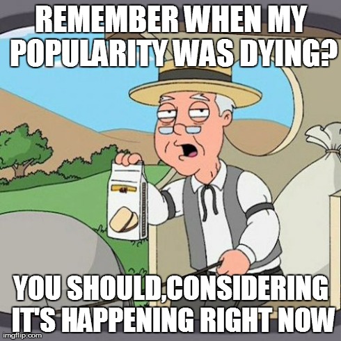 Pepperidge Farm Remembers Meme | REMEMBER WHEN MY POPULARITY WAS DYING? YOU SHOULD,CONSIDERING IT'S HAPPENING RIGHT NOW | image tagged in memes,pepperidge farm remembers | made w/ Imgflip meme maker