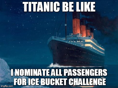 Titanic be like | TITANIC BE LIKE I NOMINATE ALL PASSENGERS FOR ICE BUCKET CHALLENGE | image tagged in titanic be like | made w/ Imgflip meme maker