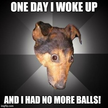 Depression Dog | ONE DAY I WOKE UP AND I HAD NO MORE BALLS! | image tagged in memes,depression dog | made w/ Imgflip meme maker