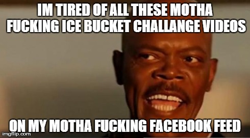Snakes on the Plane Samuel L Jackson | IM TIRED OF ALL THESE MOTHA F**KING ICE BUCKET CHALLANGE VIDEOS ON MY MOTHA F**KING FACEBOOK FEED | image tagged in snakes on the plane samuel l jackson | made w/ Imgflip meme maker