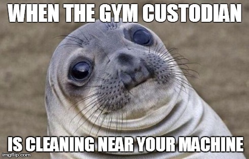 Awkward moment at the gym. | WHEN THE GYM CUSTODIAN IS CLEANING NEAR YOUR MACHINE | image tagged in memes,awkward moment sealion | made w/ Imgflip meme maker