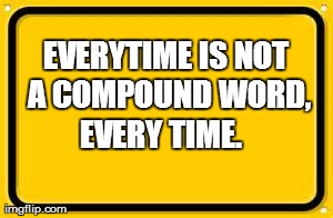 Blank Yellow Sign | EVERYTIME IS NOT A COMPOUND WORD, EVERY TIME. | image tagged in memes,blank yellow sign | made w/ Imgflip meme maker