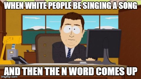Aaaaand Its Gone | WHEN WHITE PEOPLE BE SINGING A SONG AND THEN THE N WORD COMES UP | image tagged in memes,aaaaand its gone | made w/ Imgflip meme maker