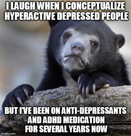 Confession Bear | I LAUGH WHEN I CONCEPTUALIZE HYPERACTIVE DEPRESSED PEOPLE BUT I'VE BEEN ON ANTI-DEPRESSANTS AND ADHD MEDICATION FOR SEVERAL YEARS NOW | image tagged in memes,confession bear | made w/ Imgflip meme maker