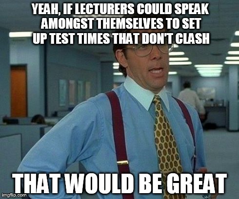 That Would Be Great Meme | YEAH, IF LECTURERS COULD SPEAK AMONGST THEMSELVES TO SET UP TEST TIMES THAT DON'T CLASH THAT WOULD BE GREAT | image tagged in memes,that would be great | made w/ Imgflip meme maker