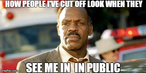 Lethal Weapon Danny Glover | HOW PEOPLE I'VE CUT OFF LOOK WHEN THEY SEE ME IN  IN PUBLIC | image tagged in memes,lethal weapon danny glover | made w/ Imgflip meme maker