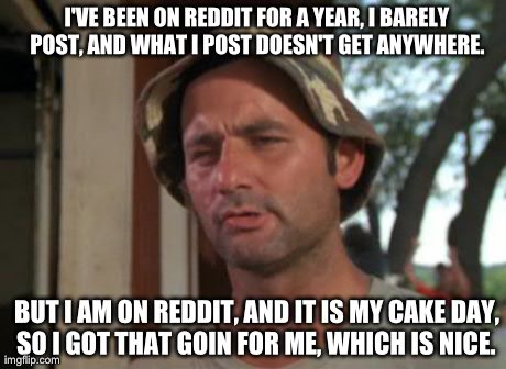 So I Got That Goin For Me Which Is Nice Meme | I'VE BEEN ON REDDIT FOR A YEAR, I BARELY POST, AND WHAT I POST DOESN'T GET ANYWHERE.  BUT I AM ON REDDIT, AND IT IS MY CAKE DAY, SO I GOT TH | image tagged in memes,so i got that goin for me which is nice | made w/ Imgflip meme maker