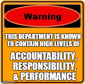 Warning Sign | THIS DEPARTMENT IS KNOWN TO CONTAIN HIGH LEVELS OF ACCOUNTABILITY, RESPONSIBILITY, & PERFORMANCE | image tagged in memes,warning sign | made w/ Imgflip meme maker