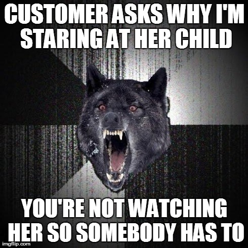 Insanity Wolf | CUSTOMER ASKS WHY I'M STARING AT HER CHILD YOU'RE NOT WATCHING HER SO SOMEBODY HAS TO | image tagged in memes,insanity wolf,AdviceAnimals | made w/ Imgflip meme maker
