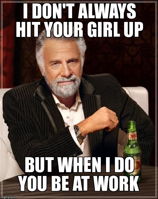 The Most Interesting Man In The World Meme | I DON'T ALWAYS HIT YOUR GIRL UP BUT WHEN I DO YOU BE AT WORK | image tagged in memes,the most interesting man in the world | made w/ Imgflip meme maker