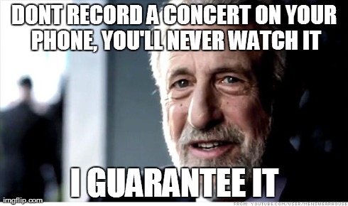 I Guarantee It Meme | DONT RECORD A CONCERT ON YOUR PHONE, YOU'LL NEVER WATCH IT I GUARANTEE IT | image tagged in memes,i guarantee it,AdviceAnimals | made w/ Imgflip meme maker