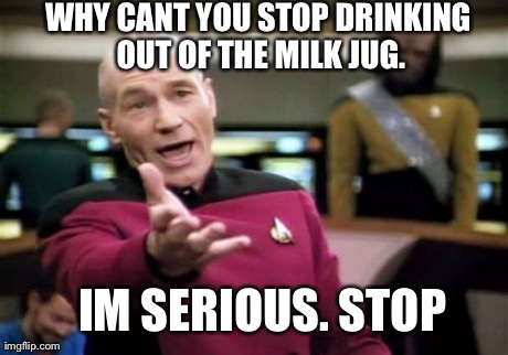 Picard Wtf Meme | WHY CANT YOU STOP DRINKING OUT OF THE MILK JUG. IM SERIOUS. STOP | image tagged in memes,picard wtf | made w/ Imgflip meme maker