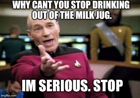 Picard Wtf | WHY CANT YOU STOP DRINKING OUT OF THE MILK JUG. IM SERIOUS. STOP | image tagged in memes,picard wtf | made w/ Imgflip meme maker