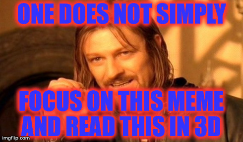 3D MEME - Depending of your computer. Just found out.

 | ONE DOES NOT SIMPLY  FOCUS ON THIS MEME AND READ THIS IN 3D | image tagged in memes,one does not simply,funny,imgflip,illusions | made w/ Imgflip meme maker
