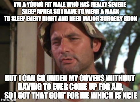 So I Got That Goin For Me Which Is Nice | I'M A YOUNG FIT MALE WHO HAS REALLY SEVERE SLEEP APNEA SO I HAVE TO WEAR A MASK TO SLEEP EVERY NIGHT AND NEED MAJOR SURGERY SOON BUT I CAN G | image tagged in memes,so i got that goin for me which is nice,AdviceAnimals | made w/ Imgflip meme maker