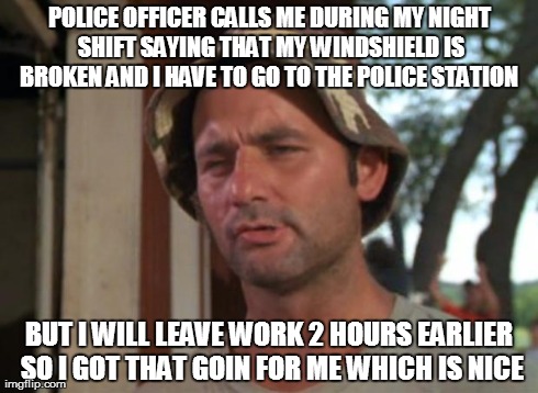 So I Got That Goin For Me Which Is Nice | POLICE OFFICER CALLS ME DURING MY NIGHT SHIFT SAYING THAT MY WINDSHIELD IS BROKEN AND I HAVE TO GO TO THE POLICE STATION  BUT I WILL LEAVE W | image tagged in memes,so i got that goin for me which is nice | made w/ Imgflip meme maker