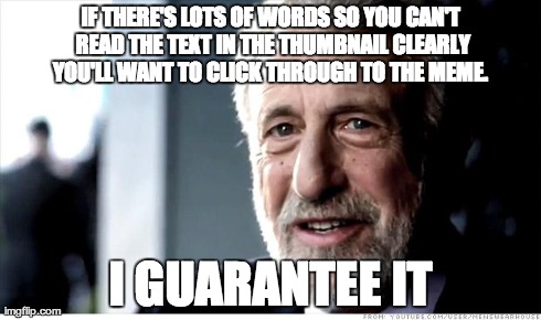 I Guarantee It Meme | IF THERE'S LOTS OF WORDS SO YOU CAN'T READ THE TEXT IN THE THUMBNAIL CLEARLY YOU'LL WANT TO CLICK THROUGH TO THE MEME.  I GUARANTEE IT | image tagged in memes,i guarantee it | made w/ Imgflip meme maker