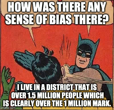 Batman Slapping Robin Meme | HOW WAS THERE ANY SENSE OF BIAS THERE?  I LIVE IN A DISTRICT THAT IS OVER 1.5 MILLION PEOPLE WHICH IS CLEARLY OVER THE 1 MILLION MARK.
 | image tagged in memes,batman slapping robin | made w/ Imgflip meme maker