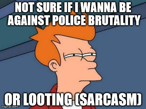 Futurama Fry Meme | NOT SURE IF I WANNA BE AGAINST POLICE BRUTALITY OR LOOTING (SARCASM) | image tagged in memes,futurama fry | made w/ Imgflip meme maker