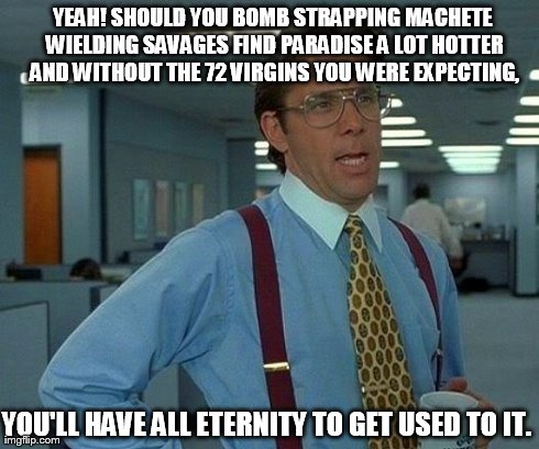 That Would Be Great | YEAH! SHOULD YOU BOMB STRAPPING MACHETE WIELDING SAVAGES FIND PARADISE A LOT HOTTER AND WITHOUT THE 72 VIRGINS YOU WERE EXPECTING, YOU'LL HA | image tagged in memes,that would be great | made w/ Imgflip meme maker