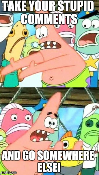 Put It Somewhere Else Patrick | TAKE YOUR STUPID COMMENTS AND GO SOMEWHERE ELSE! | image tagged in memes,put it somewhere else patrick | made w/ Imgflip meme maker