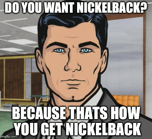 Archer Meme | DO YOU WANT NICKELBACK? BECAUSE THATS HOW YOU GET NICKELBACK | image tagged in memes,archer,AdviceAnimals | made w/ Imgflip meme maker