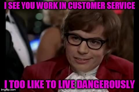 Customer "Danger" Service | I SEE YOU WORK IN CUSTOMER SERVICE I TOO LIKE TO LIVE DANGEROUSLY | image tagged in memes,i too like to live dangerously,customer service,austin powers | made w/ Imgflip meme maker