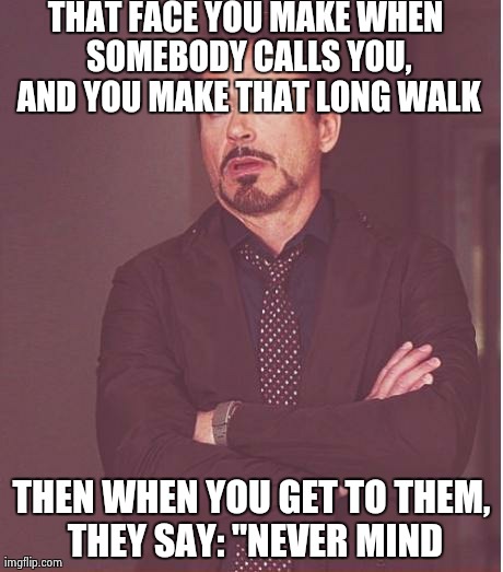 Face You Make Robert Downey Jr | THAT FACE YOU MAKE WHEN SOMEBODY CALLS YOU, AND YOU MAKE THAT LONG WALK THEN WHEN YOU GET TO THEM, THEY SAY: "NEVER MIND | image tagged in memes,face you make robert downey jr | made w/ Imgflip meme maker