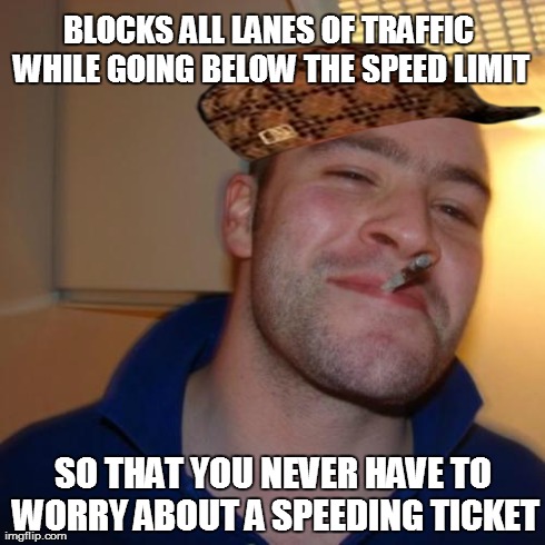 Good Guy Greg Meme | BLOCKS ALL LANES OF TRAFFIC WHILE GOING BELOW THE SPEED LIMIT SO THAT YOU NEVER HAVE TO WORRY ABOUT A SPEEDING TICKET | image tagged in memes,good guy greg,scumbag | made w/ Imgflip meme maker