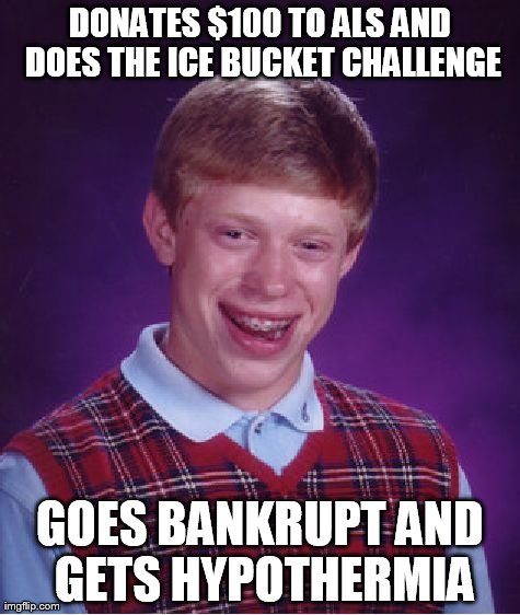 Bad Luck Brian | DONATES $100 TO ALS AND DOES THE ICE BUCKET CHALLENGE GOES BANKRUPT AND GETS HYPOTHERMIA | image tagged in memes,bad luck brian | made w/ Imgflip meme maker