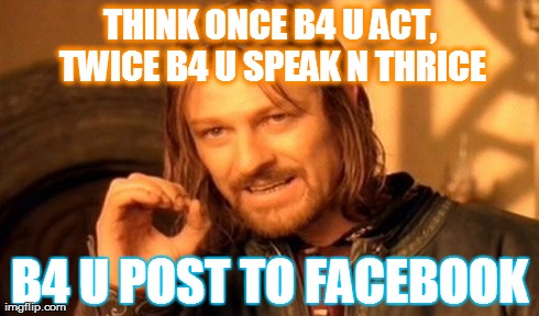 One Does Not Simply Meme | THINK ONCE B4 U ACT, TWICE B4 U SPEAK N THRICE B4 U POST TO FACEBOOK | image tagged in memes,one does not simply | made w/ Imgflip meme maker