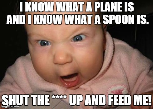Evil Baby Meme | I KNOW WHAT A PLANE IS AND I KNOW WHAT A SPOON IS. SHUT THE **** UP AND FEED ME! | image tagged in memes,evil baby | made w/ Imgflip meme maker
