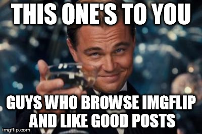 imgflip - Thank you | THIS ONE'S TO YOU GUYS WHO BROWSE IMGFLIP AND LIKE GOOD POSTS | image tagged in thanks,users,leo,drink | made w/ Imgflip meme maker