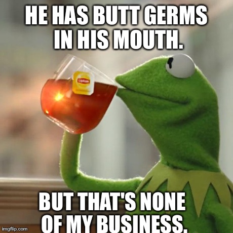But That's None Of My Business Meme | HE HAS BUTT GERMS IN HIS MOUTH. BUT THAT'S NONE OF MY BUSINESS. | image tagged in memes,but thats none of my business,kermit the frog | made w/ Imgflip meme maker