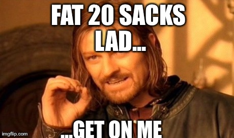 One Does Not Simply Meme | FAT 20 SACKS LAD... ...GET ON ME | image tagged in memes,one does not simply | made w/ Imgflip meme maker
