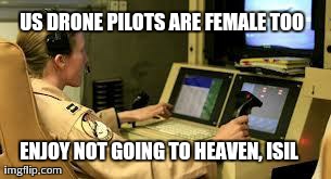 Female Drone Pilots | US DRONE PILOTS ARE FEMALE TOO ENJOY NOT GOING TO HEAVEN, ISIL | image tagged in female drone pilots | made w/ Imgflip meme maker