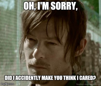 Daryl dixon don't care.  | OH, I'M SORRY, DID I ACCIDENTLY MAKE YOU THINK I CARED? | image tagged in funny,the walking dead,cool | made w/ Imgflip meme maker