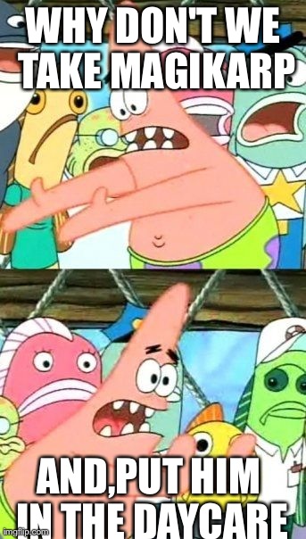 Put It Somewhere Else Patrick | WHY DON'T WE TAKE MAGIKARP AND,PUT HIM IN THE DAYCARE | image tagged in memes,put it somewhere else patrick | made w/ Imgflip meme maker