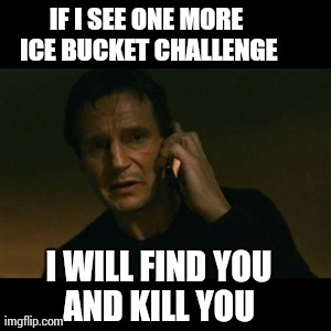 Liam Neeson Taken | IF I SEE ONE MORE ICE BUCKET CHALLENGE I WILL FIND YOU AND KILL YOU | image tagged in memes,liam neeson taken | made w/ Imgflip meme maker