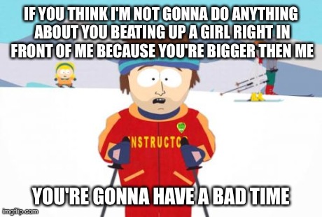 Super Cool Ski Instructor | IF YOU THINK I'M NOT GONNA DO ANYTHING ABOUT YOU BEATING UP A GIRL RIGHT IN FRONT OF ME BECAUSE YOU'RE BIGGER THEN ME YOU'RE GONNA HAVE A BA | image tagged in memes,super cool ski instructor | made w/ Imgflip meme maker