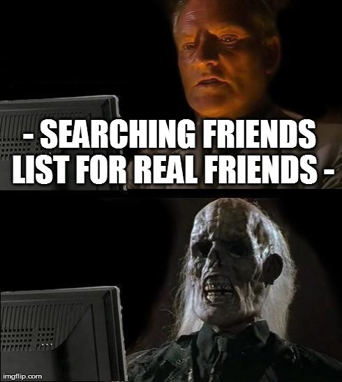 I'll Just Wait Here Meme | - SEARCHING FRIENDS LIST FOR REAL FRIENDS - | image tagged in memes,ill just wait here | made w/ Imgflip meme maker