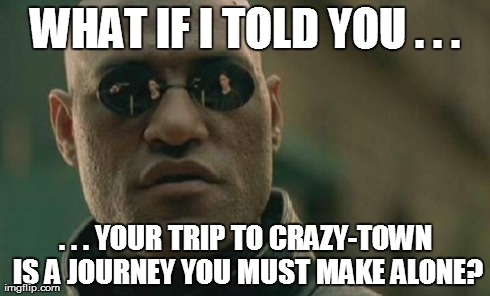 Matrix Morpheus Meme | WHAT IF I TOLD YOU . . . . . . YOUR TRIP TO CRAZY-TOWN IS A JOURNEY YOU MUST MAKE ALONE? | image tagged in memes,matrix morpheus | made w/ Imgflip meme maker
