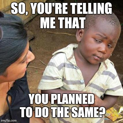 Third World Skeptical Kid Meme | SO, YOU'RE TELLING ME THAT YOU PLANNED TO DO THE SAME? | image tagged in memes,third world skeptical kid | made w/ Imgflip meme maker