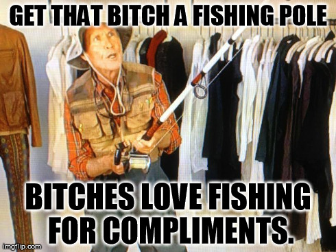 Fishing for compliments  | GET THAT B**CH A FISHING POLE B**CHES LOVE FISHING FOR COMPLIMENTS. | image tagged in fishing | made w/ Imgflip meme maker