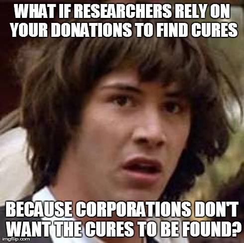 Conspiracy Keanu Meme | WHAT IF RESEARCHERS RELY ON YOUR DONATIONS TO FIND CURES BECAUSE CORPORATIONS DON'T WANT THE CURES TO BE FOUND? | image tagged in memes,conspiracy keanu | made w/ Imgflip meme maker