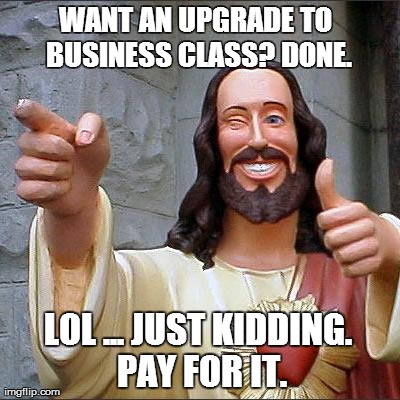 Buddy Christ Meme | WANT AN UPGRADE TO BUSINESS CLASS? DONE. LOL ... JUST KIDDING. PAY FOR IT. | image tagged in memes,buddy christ | made w/ Imgflip meme maker