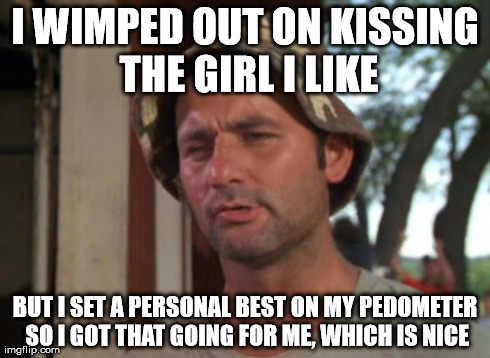 So I Got That Goin For Me Which Is Nice Meme | I WIMPED OUT ON KISSING THE GIRL I LIKE BUT I SET A PERSONAL BEST ON MY PEDOMETER SO I GOT THAT GOING FOR ME, WHICH IS NICE | image tagged in memes,so i got that goin for me which is nice | made w/ Imgflip meme maker