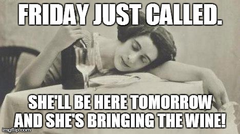 wine69 | FRIDAY JUST CALLED. SHE'LL BE HERE TOMORROW AND SHE'S BRINGING THE WINE! | image tagged in wine69 | made w/ Imgflip meme maker